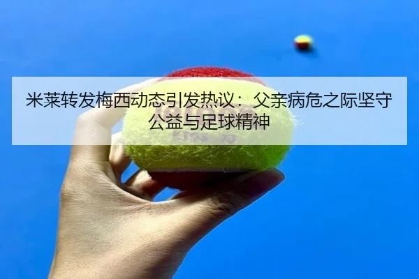 米莱转发梅西动态引发热议：父亲病危之际坚守公益与足球精神