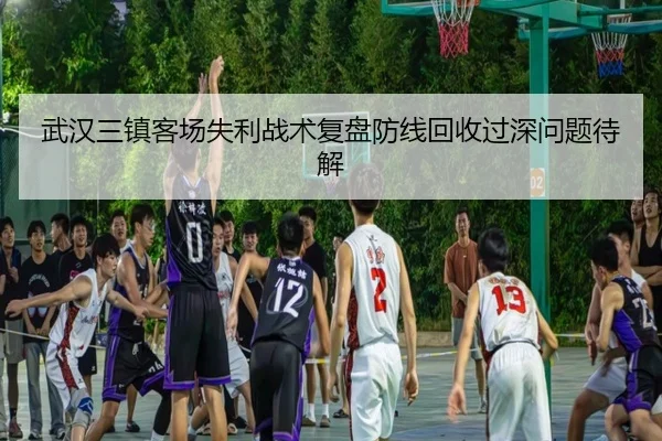 武汉三镇客场失利战术复盘防线回收过深问题待解